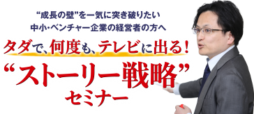 “成長の壁”を一気に突き破りたい中小・ベンチャー企業の経営者の方へ。タダで、何度も、テレビに出る！“ストーリー戦略”セミナー